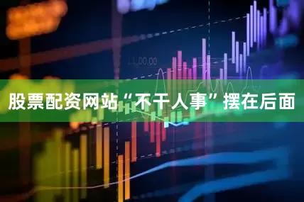 股票配资网站“不干人事”摆在后面