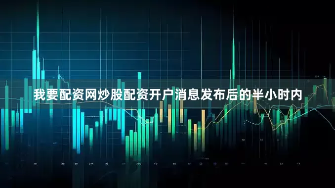 我要配资网炒股配资开户消息发布后的半小时内