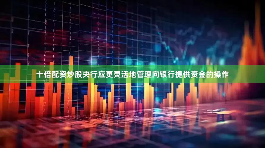 十倍配资炒股央行应更灵活地管理向银行提供资金的操作