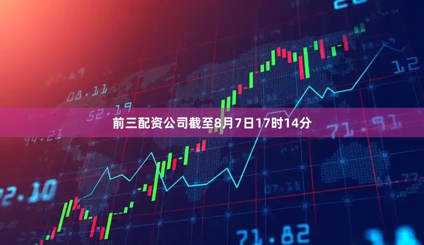 前三配资公司截至8月7日17时14分