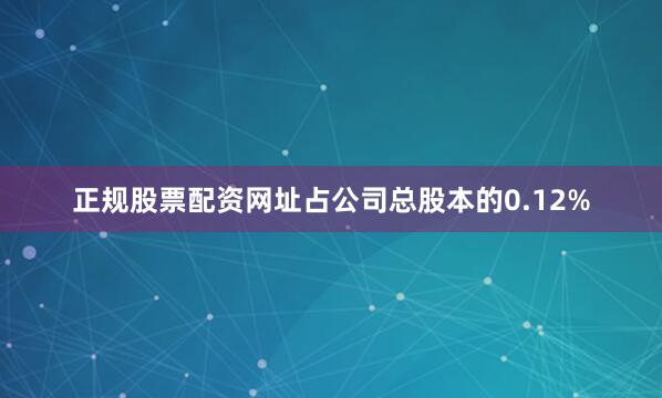 正规股票配资网址占公司总股本的0.12%