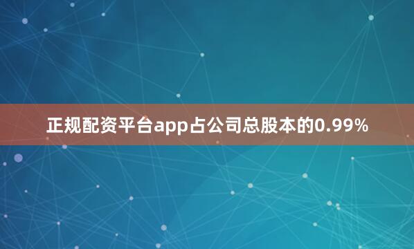 正规配资平台app占公司总股本的0.99%