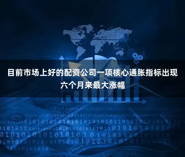 目前市场上好的配资公司一项核心通胀指标出现六个月来最大涨幅