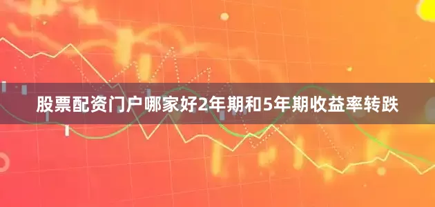 股票配资门户哪家好2年期和5年期收益率转跌