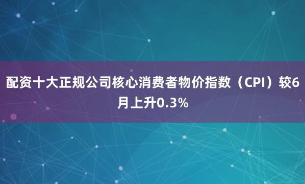 配资十大正规公司核心消费者物价指数（CPI）较6月上升0.3%