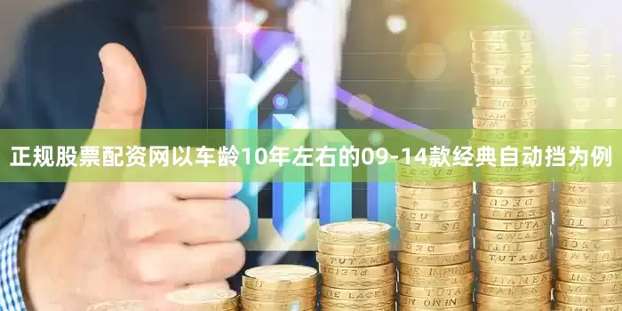 正规股票配资网以车龄10年左右的09-14款经典自动挡为例