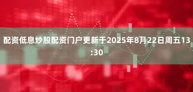 配资低息炒股配资门户更新于2025年8月22日周五13:30