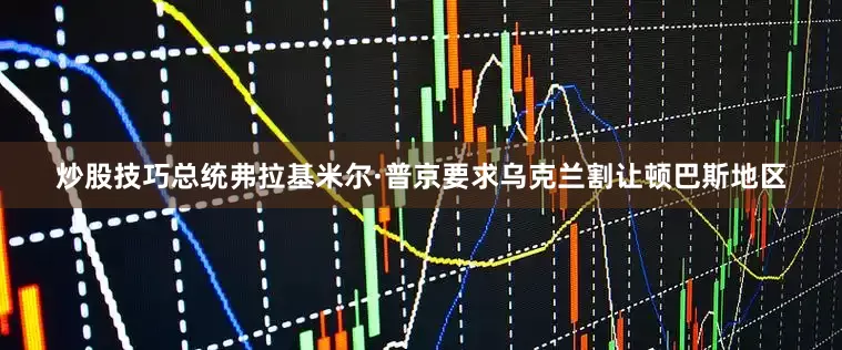 炒股技巧总统弗拉基米尔·普京要求乌克兰割让顿巴斯地区