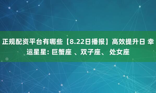正规配资平台有哪些【8.22日播报】高效提升日 幸运星星: 巨蟹座 、双子座、 处女座