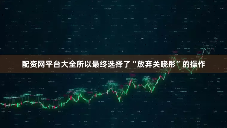 配资网平台大全所以最终选择了“放弃关晓彤”的操作