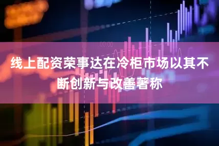 线上配资荣事达在冷柜市场以其不断创新与改善著称