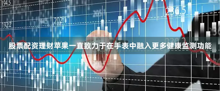 股票配资理财苹果一直致力于在手表中融入更多健康监测功能