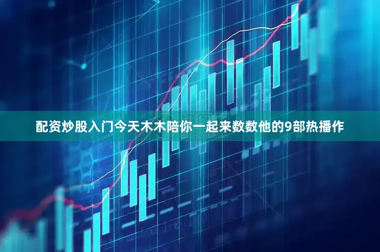 配资炒股入门今天木木陪你一起来数数他的9部热播作