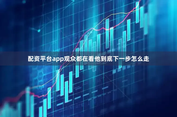 配资平台app观众都在看他到底下一步怎么走
