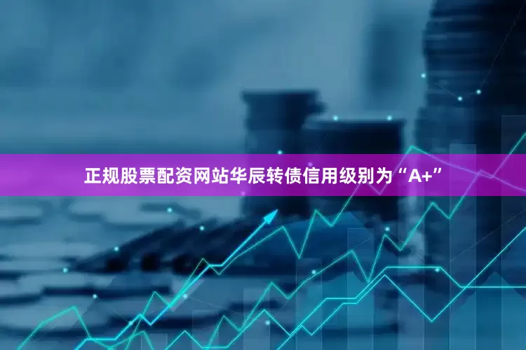正规股票配资网站华辰转债信用级别为“A+”