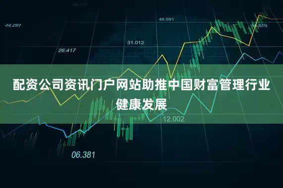 配资公司资讯门户网站助推中国财富管理行业健康发展