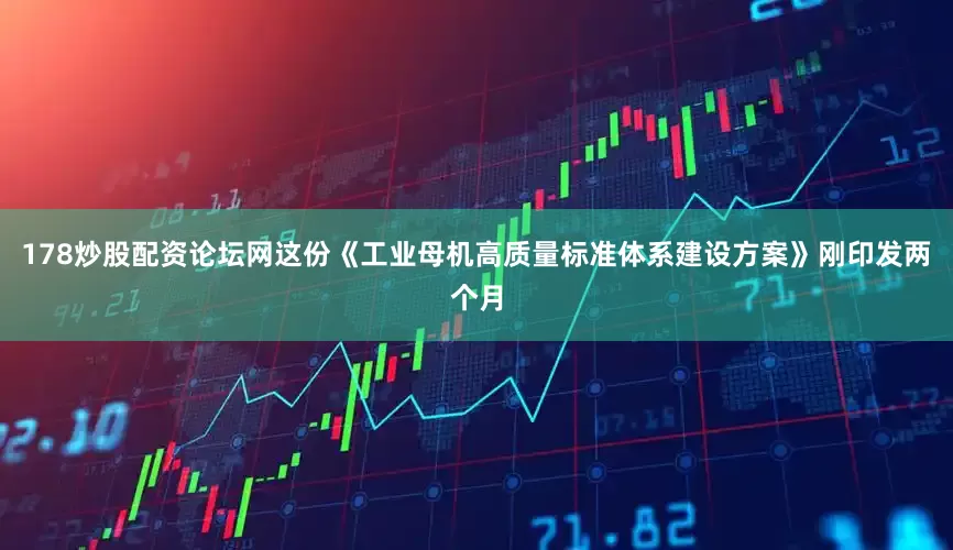 178炒股配资论坛网这份《工业母机高质量标准体系建设方案》刚印发两个月