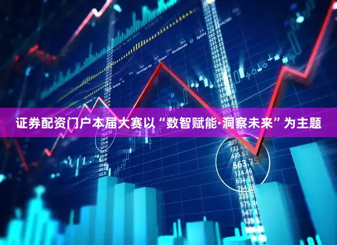 证券配资门户本届大赛以“数智赋能·洞察未来”为主题