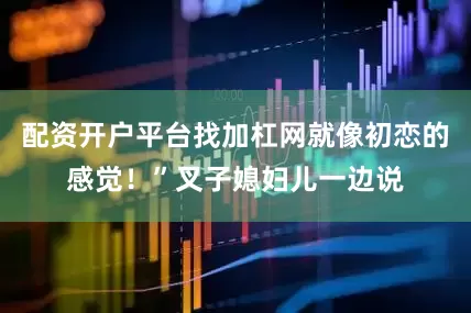 配资开户平台找加杠网就像初恋的感觉！”叉子媳妇儿一边说