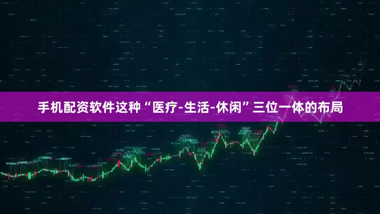 手机配资软件这种“医疗-生活-休闲”三位一体的布局