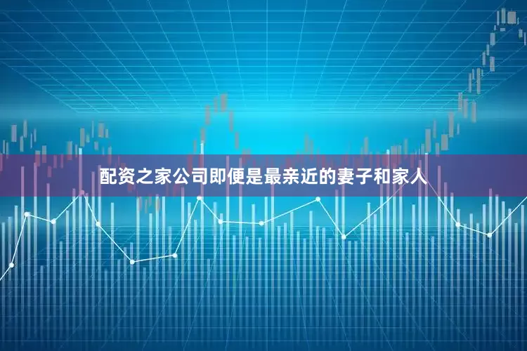 配资之家公司即便是最亲近的妻子和家人